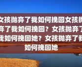 女孩抛弃了我如何挽回女孩抛弃了我如何挽回？女孩抛弃了我如何挽回她？女孩抛弃了我如何挽回她