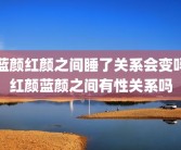 蓝颜红颜之间睡了关系会变吗红颜蓝颜之间有性关系吗