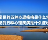常见的五种心理疾病是什么常见的五种心理疾病是什么症状