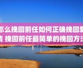 怎么挽回前任如何正确挽回爱情 挽回前任最简单的挽回方法