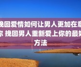 挽回爱情如何让男人更加在意你 挽回男人重新爱上你的最好方法