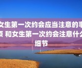 女生第一次约会应当注意的事项 和女生第一次约会注意什么细节