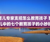 育儿专家支招怎么教育孩子 育儿中的七个教育孩子的小妙招