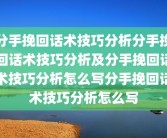 分手挽回话术技巧分析分手挽回话术技巧分析及分手挽回话术技巧分析怎么写分手挽回话术技巧分析怎么写