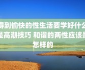 得到愉快的性生活要学好什么是高潮技巧 和谐的两性应该是怎样的