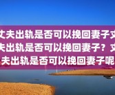 丈夫出轨是否可以挽回妻子丈夫出轨是否可以挽回妻子？丈夫出轨是否可以挽回妻子呢