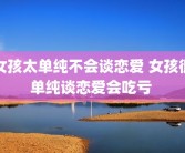 女孩太单纯不会谈恋爱 女孩很单纯谈恋爱会吃亏 