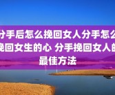 分手后怎么挽回女人分手怎么挽回女生的心 分手挽回女人的最佳方法