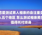 恋爱测试男人相亲约会注重女人五个地区 怎么测试相亲男生值得托付终身