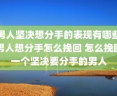 男人坚决想分手的表现有哪些男人想分手怎么挽回 怎么挽回一个坚决要分手的男人