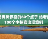 给男友惊喜的60个点子 给老婆100个小惊喜浪漫案例 