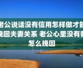 老公说话没有信用怎样做才能挽回夫妻关系 老公心里没有我怎么挽回