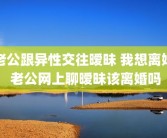 老公跟异性交往暧昧 我想离婚 老公网上聊暧昧该离婚吗