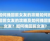 如何挽回前女友的攻略如何挽回前女友的攻略及如何挽回前女友？如何挽回前女友?