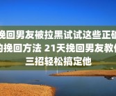 挽回男友被拉黑试试这些正确的挽回方法 21天挽回男友教你三招轻松搞定他