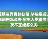男朋友有身体缺陷 总被亲戚说三道四怎么办 家里人觉得男朋友不正经怎么办