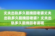 丈夫出轨多久能挽回老婆丈夫出轨多久能挽回老婆？丈夫出轨多久能挽回老婆呢