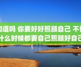 知道吗 你要好好照顾自己 不管什么时候都要自己照顾好自己