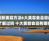 最新美容方法6大美容食品你都了解过吗 十大美容食品有哪些