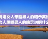 离婚女人想睡男人的暗示离婚女人想睡男人的暗示说明什么