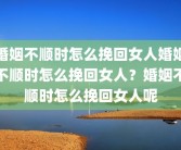 婚姻不顺时怎么挽回女人婚姻不顺时怎么挽回女人？婚姻不顺时怎么挽回女人呢