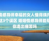 情感导师幸福的女人懂得绕开这3个误区 婚姻情感导师能帮你走出痛苦吗