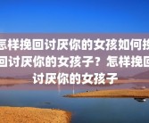怎样挽回讨厌你的女孩如何挽回讨厌你的女孩子？怎样挽回讨厌你的女孩子