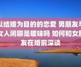 以结婚为目的的恋爱 男朋友与女人闲聊是暖味吗 如何和女朋友在婚前深谈
