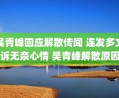 吴青峰回应解散传闻 连发多文诉无奈心情 吴青峰解散原因