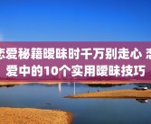 恋爱秘籍暧昧时千万别走心 恋爱中的10个实用暧昧技巧