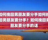 如何挽回男朋友要分手如何挽回男朋友要分手？如何挽回男朋友要分手的话
