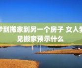 梦到搬家到另一个房子 女人梦见搬家预示什么 