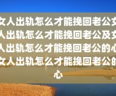 女人出轨怎么才能挽回老公女人出轨怎么才能挽回老公及女人出轨怎么才能挽回老公的心女人出轨怎么才能挽回老公的心