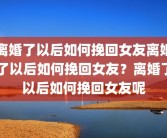 离婚了以后如何挽回女友离婚了以后如何挽回女友？离婚了以后如何挽回女友呢