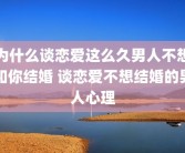 为什么谈恋爱这么久男人不想和你结婚 谈恋爱不想结婚的男人心理