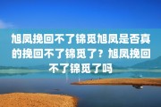 旭凤挽回不了锦觅旭凤是否真的挽回不了锦觅了？旭凤挽回不了锦觅了吗