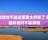 别说对不起这首歌太好听了 歌曲别说对不起原唱