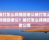 被打怎么样挽回老公被打怎么样挽回老公？被打怎么样挽回老公呢