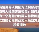 高情商男人挽回方法视频高情商男人挽回方法视频：如何成为一个有魅力的男人并挽回前女友的心高情商男人挽回方法视频播放
