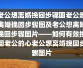 老公想离婚挽回步骤图老公想离婚挽回步骤图及老公想离婚挽回步骤图片——如何有效挽回老公的心老公想离婚挽回步骤图片
