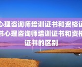 心理咨询师培训证书和资格证书心理咨询师培训证书和资格证书的区别