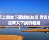 男上司女下属暧昧发展 男领导喜欢女下属的套路 