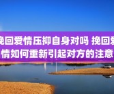 挽回爱情压抑自身对吗 挽回爱情如何重新引起对方的注意