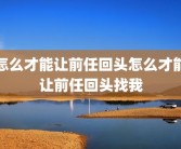 怎么才能让前任回头怎么才能让前任回头找我