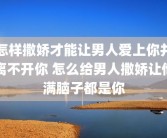 怎样撒娇才能让男人爱上你并离不开你 怎么给男人撒娇让他满脑子都是你