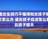 追女生技巧不懂得和女孩子聊天怎么办 追女孩子应该怎么和女孩子聊天