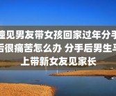 撞见男友带女孩回家过年分手后很痛苦怎么办 分手后男生马上带新女友见家长