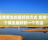 拒绝男生的最好的方式 拒绝一个男生最好的一个方法 