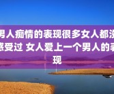 男人痴情的表现很多女人都没感受过 女人爱上一个男人的表现
