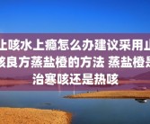 止咳水上瘾怎么办建议采用止咳良方蒸盐橙的方法 蒸盐橙是治寒咳还是热咳